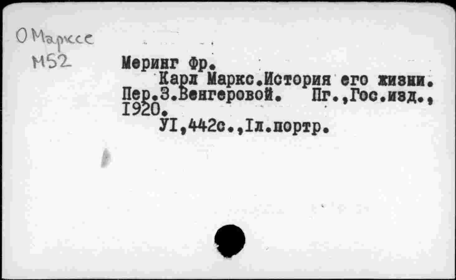 ﻿О
Меринг Фр.
Карн Маркс.История его жизни.
Пер.3.Венгеровой.	Пг..Гос.изд..
1920.
У1,442с.,1л.портр.